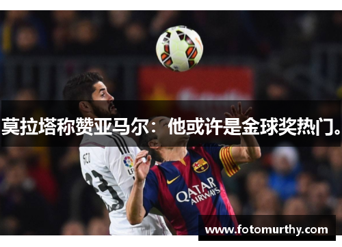 莫拉塔称赞亚马尔：他或许是金球奖热门。