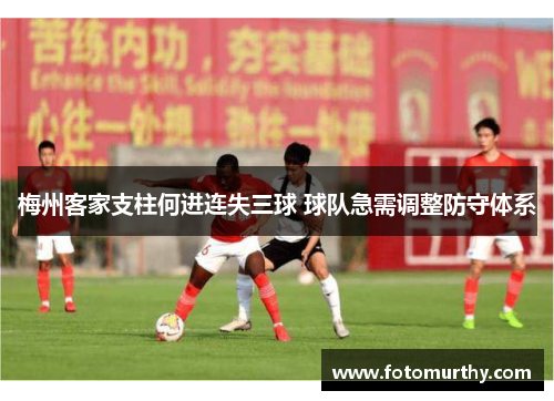 梅州客家支柱何进连失三球 球队急需调整防守体系