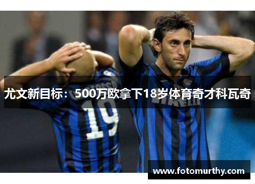 尤文新目标：500万欧拿下18岁体育奇才科瓦奇